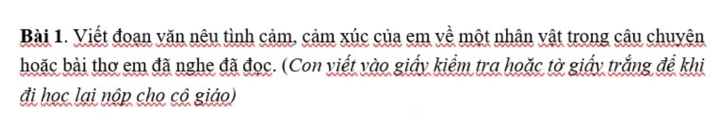 Viết đoạn văn nêu tình cảm, cảm xúc của em về một nhân vật trong câu chuyên 
hoặc bài thơ em đã nghe đã đọc. (Con viết vào giấy kiểm tra hoặc tờ giấy trắng để khi 
đi học lại nộp cho cô giáo)