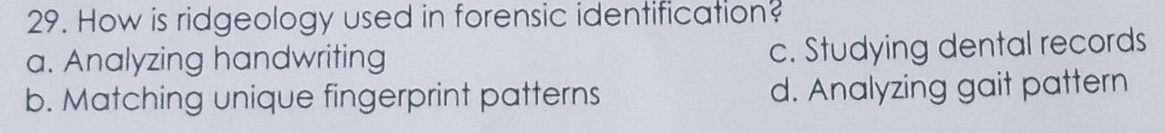 How is ridgeology used in forensic identification?
a. Analyzing handwriting
c. Studying dental records
b. Matching unique fingerprint patterns d. Analyzing gait pattern