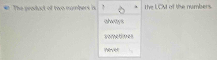 The product of two numbers is 1 the LCM of the numbers.
always
sometimes
never