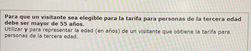 Para que un visitante sea elegible para la tarifa para personas de la tercera edad 
debe ser mayor de 55 años. 
Utilizar y para representar la edad (en años) de un visitante que obtiene la tarifa para 
personas de la tercera edad.