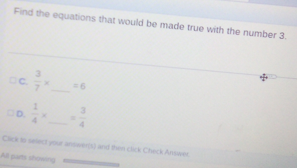 Find the equations that would be made true with the number 3. 
C.  3/7 * _  =6
D.  1/4 * _ = 3/4 
Click to select your answer(s) and then click Check Answer. 
All parts showing