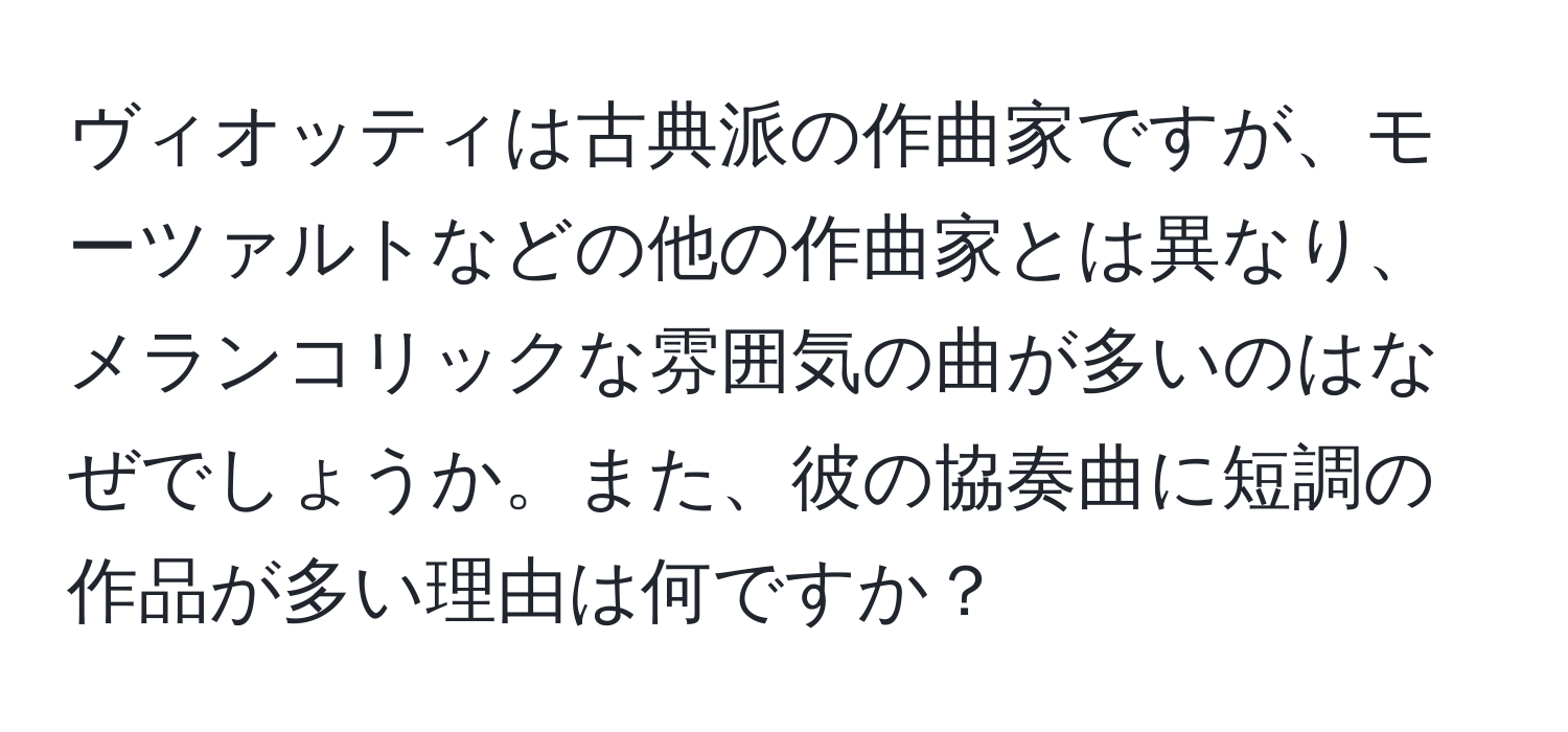 ヴィオッティは古典派の作曲家ですが、モーツァルトなどの他の作曲家とは異なり、メランコリックな雰囲気の曲が多いのはなぜでしょうか。また、彼の協奏曲に短調の作品が多い理由は何ですか？