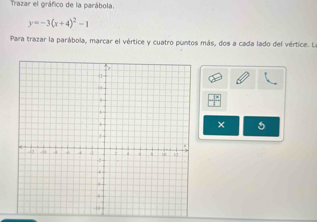 Trazar el gráfico de la parábola.
y=-3(x+4)^2-1
Para trazar la parábola, marcar el vértice y cuatro puntos más, dos a cada lado del vértice. Le 
× 5