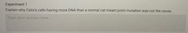 Experiment 1 
Explain why Calix's cells having more DNA than a normal cat meant point mutation was not the cause. 
Type your answer here