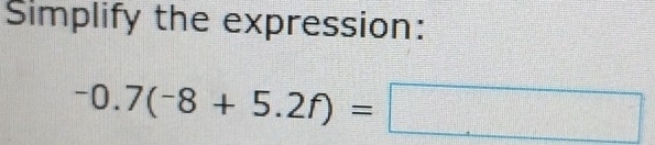 Simplify the expression:
-0.7(-8+5.2f)=□