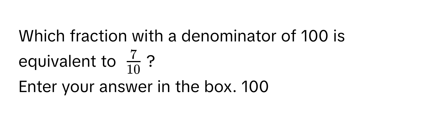 Which fraction with a denominator of 100 is equivalent to $ 7/10 $?
Enter your answer in the box. 100