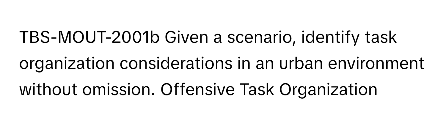 TBS-MOUT-2001b Given a scenario, identify task organization considerations in an urban environment without omission. Offensive Task Organization