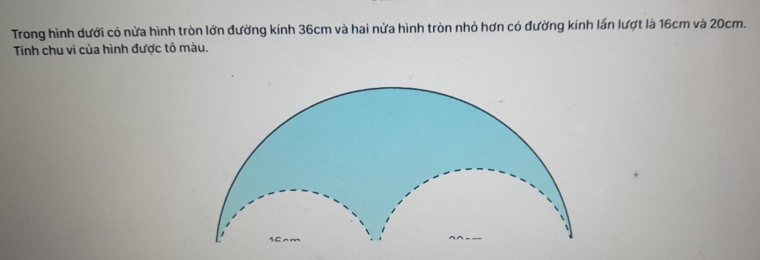 Trong hình dưới có nửa hình tròn lớn đường kính 36cm và hai nửa hình tròn nhỏ hơn có đường kính lần lượt là 16cm và 20cm. 
Tính chu vi của hình được tô màu.
16cm