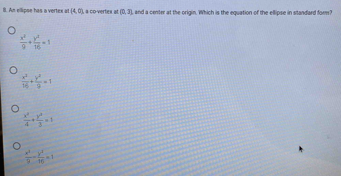 An ellipse has a vertex at (4,0) , a co-vertex at (0,3) , and a center at the origin. Which is the equation of the ellipse in standard form?
 x^2/9 + y^2/16 =1
 x^2/16 + y^2/9 =1
 x^2/9 - y^2/16 =1