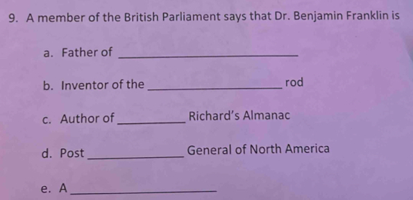 A member of the British Parliament says that Dr. Benjamin Franklin is 
a. Father of_ 
b. Inventor of the _rod 
c. Author of _Richard’s Almanac 
d. Post _General of North America 
e. A_