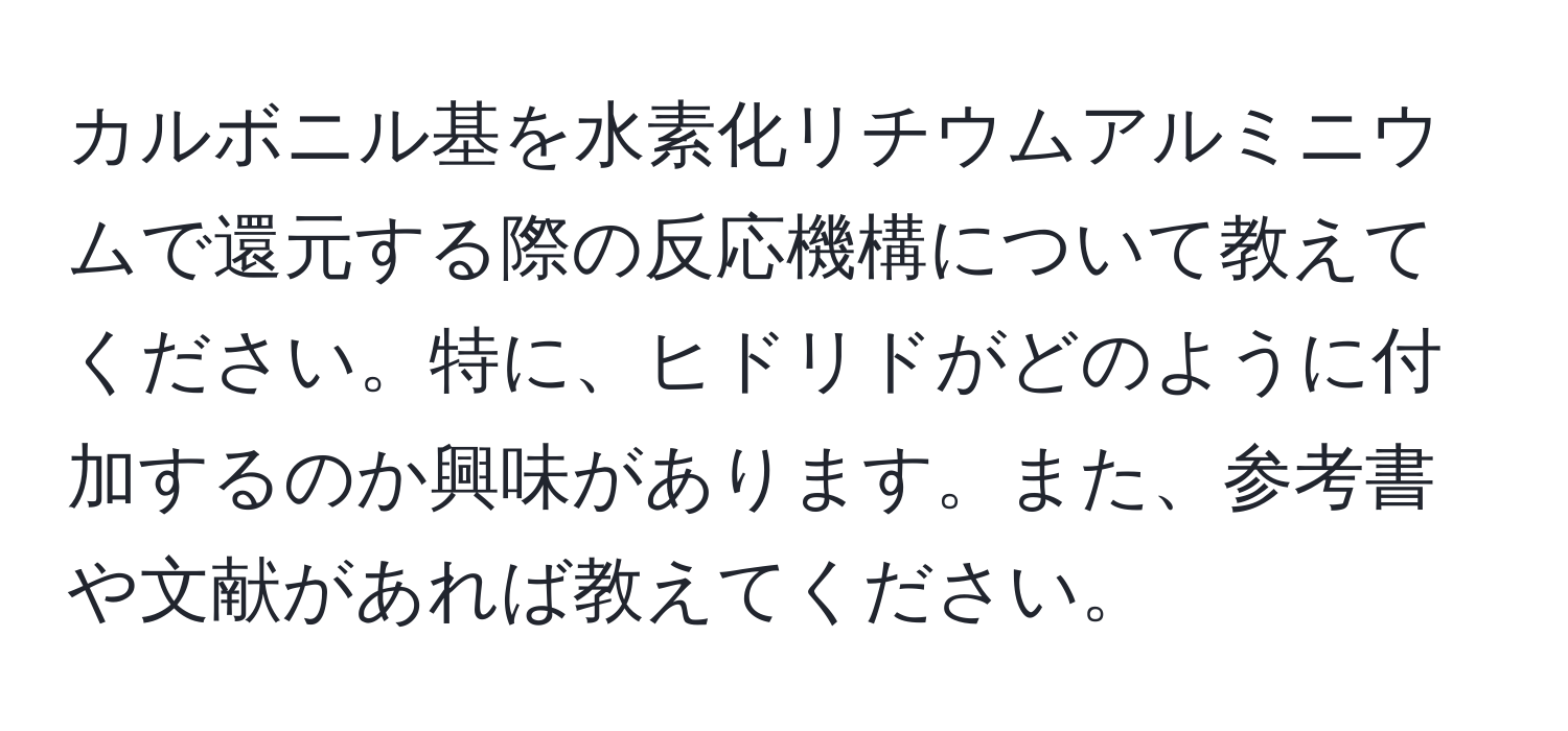 カルボニル基を水素化リチウムアルミニウムで還元する際の反応機構について教えてください。特に、ヒドリドがどのように付加するのか興味があります。また、参考書や文献があれば教えてください。