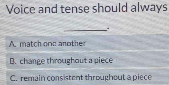 Voice and tense should always
_.
A. match one another
B. change throughout a piece
C. remain consistent throughout a piece