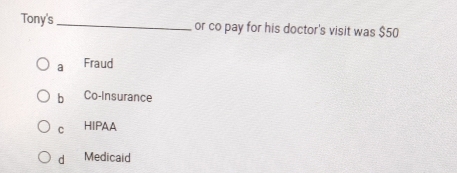 Tony's_ or co pay for his doctor's visit was $50
a Fraud
b Co-Insurance
c HIPAA
d Medicaid