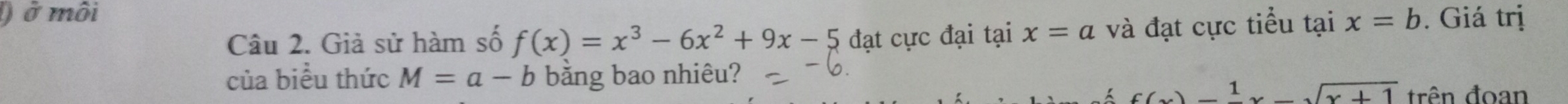 ) ở môi . Giá trị 
Câu 2. Giả sử hàm số f(x)=x^3-6x^2+9x-5 đạt cực đại tại x=a và đạt cực tiểu tại x=b
của biểu thức M=a-b bằng bao nhiêu?
x(x)beginarrayr 1 1endarray xbeginarrayr encloselongdiv x+1endarray trên đoan