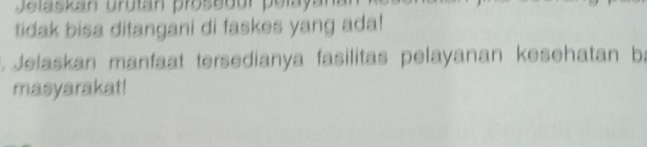 Jelaskan urutan proseaur polay 
tidak bisa ditangani di faskes yang ada! 
1. Jelaskan manfaat tersedianya fasilitas pelayanan kesehatan ba 
masyarakat!