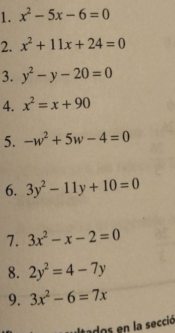 x^2-5x-6=0
2. x^2+11x+24=0
3. y^2-y-20=0
4. x^2=x+90
5. -w^2+5w-4=0
6. 3y^2-11y+10=0
7. 3x^2-x-2=0
8. 2y^2=4-7y
9. 3x^2-6=7x
ltados en la secció