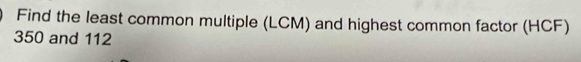 Find the least common multiple (LCM) and highest common factor (HCF)
350 and 112