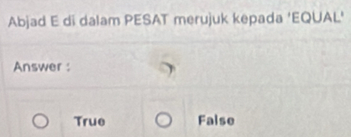 Selesai:Abjad E di dalam PESAT merujuk kepada 'EQUAL' Answer : True False