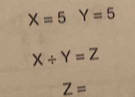 X=5Y=5
X/ Y=Z
Z=