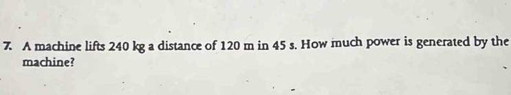 A machine lifts 240 kg a distance of 120 m in 45 s. How much power is generated by the 
machine?