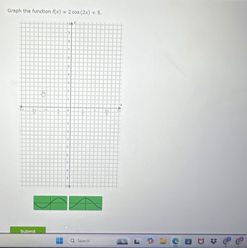 Graph the function f(x)=2cos (2x)+5. 
Submit 
Search