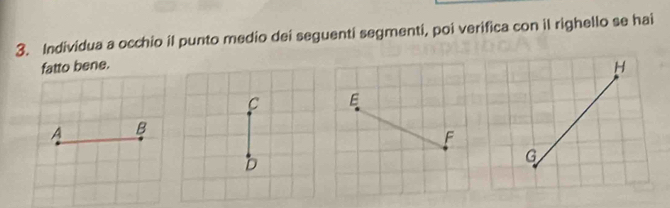 Individua a occhio il punto medio dei seguenti segmenti, poi verifica con il righello se hai 
fatto bene.
E
A B 
F