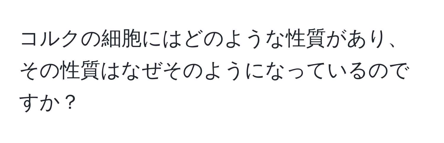 コルクの細胞にはどのような性質があり、その性質はなぜそのようになっているのですか？