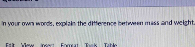 In your own words, explain the difference between mass and weight 
Edit View Insert Format Tools Table