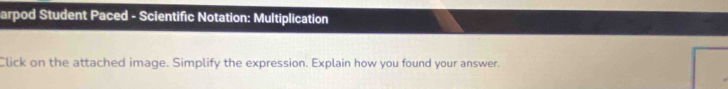 arpod Student Paced - Scientific Notation: Multiplication 
Click on the attached image. Simplify the expression. Explain how you found your answer.