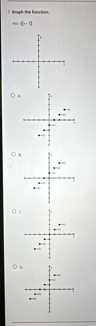 Graph the function.
f(x)=[[x-1]]
x
A. 
B. 
C. 
D.