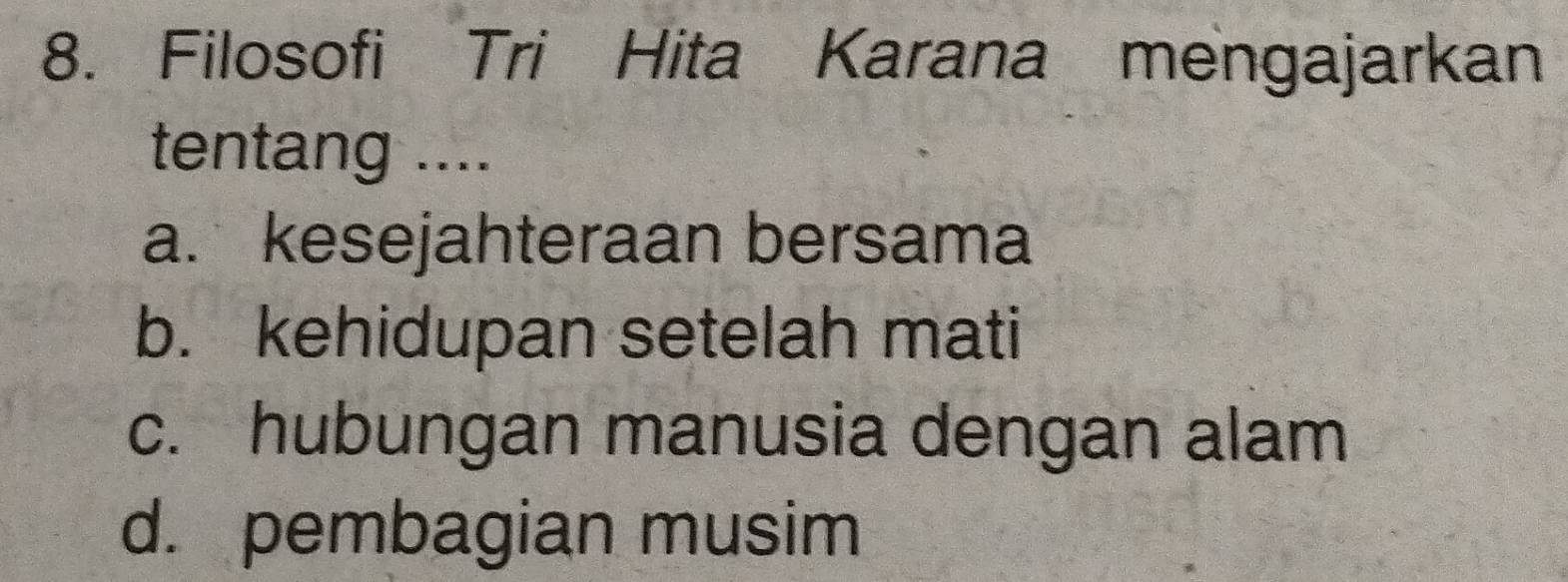 Filosofi Tri Hita Karana mengajarkan
tentang ....
a. kesejahteraan bersama
b. kehidupan setelah mati
c. hubungan manusia dengan alam
d. pembagian musim