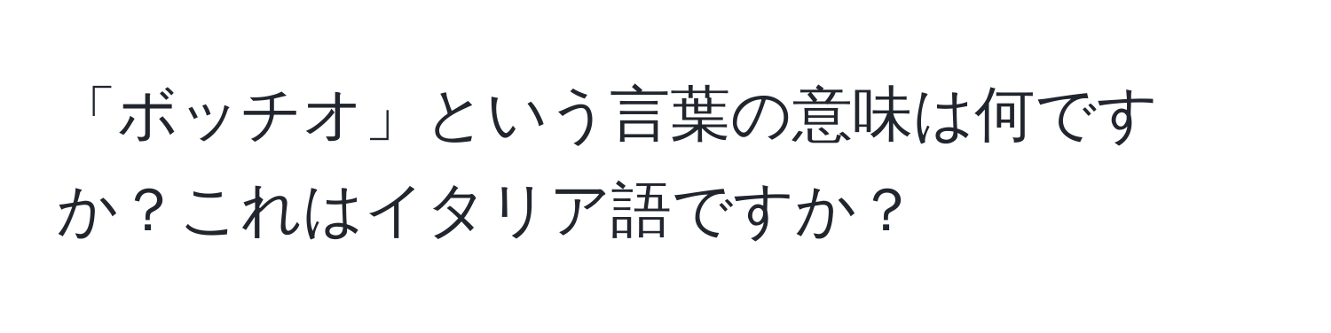 「ボッチオ」という言葉の意味は何ですか？これはイタリア語ですか？