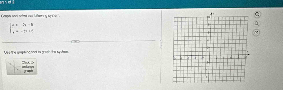 art 1 of 2 
Graph and solve the following system.
beginarrayl y=2x-9 y=-3x+6endarray.
Use the graphing tool to graph the system. 
Click to 
enlarge 
graph