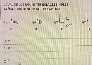 CuÁL DE LOS SIGUIENTES ENLACES SIMPLEs
SEÑALADOS TIENE MENOR POLARIDAD?
H_3C^1NH_2 H_3C-OH H_3C -F.
A B  D
C
D
A
B