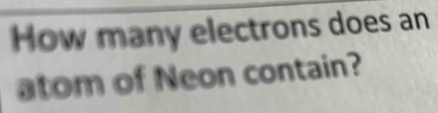 How many electrons does an 
atom of Neon contain?