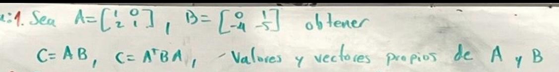 1:9. Sea A=beginbmatrix 1&0 2&1endbmatrix , B=beginbmatrix 0&1 -4&-5endbmatrix obtener
C=AB, C=A^TBA 1- Valores y vectoces propios de A y B