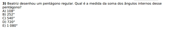 Beatriz desenhou um pentágono regular. Qual é a medida da soma dos ângulos internos desse
pentágono?
A) 108°
B) 252°
C) 540°
D) 720°
E) 1080°