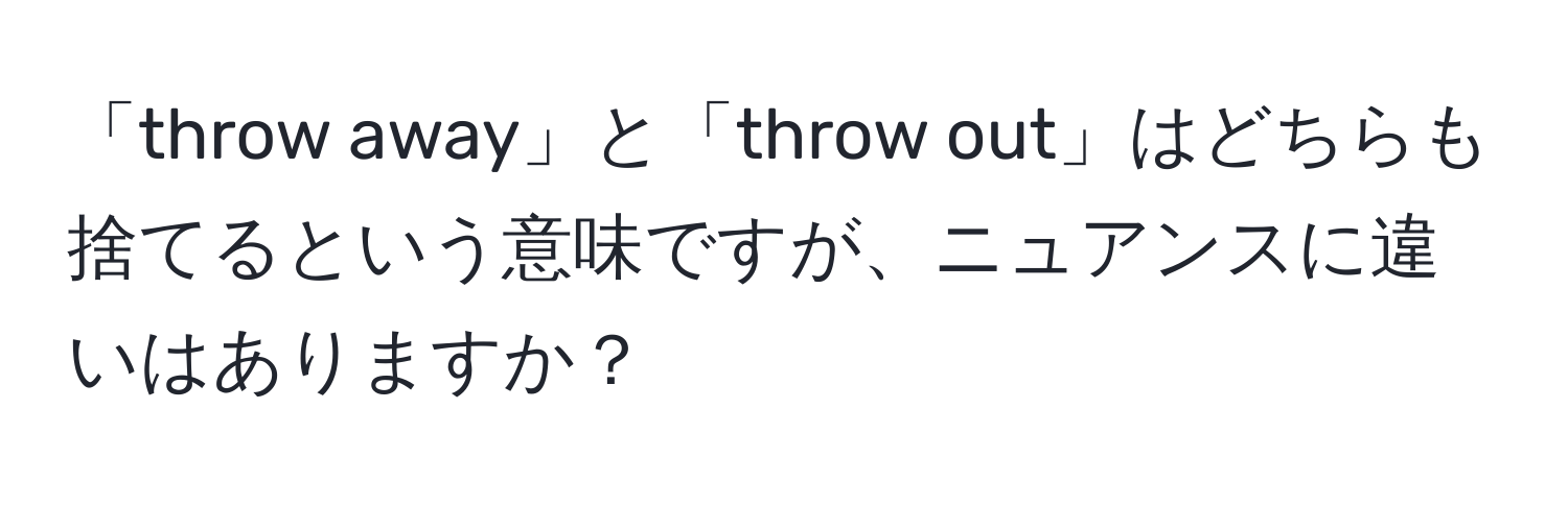 「throw away」と「throw out」はどちらも捨てるという意味ですが、ニュアンスに違いはありますか？