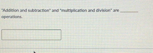 'Addition and subtraction" and "multiplication and division" are_ 
operations.