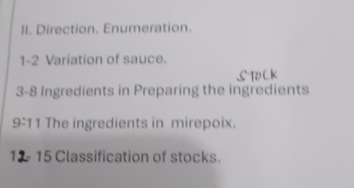 Direction. Enumeration. 
1-2 Variation of sauce. 
3- 8 Ingredients in Preparing the ingredients 
9-11 The ingredients in mirepoix. 
13 415 Classification of stocks.