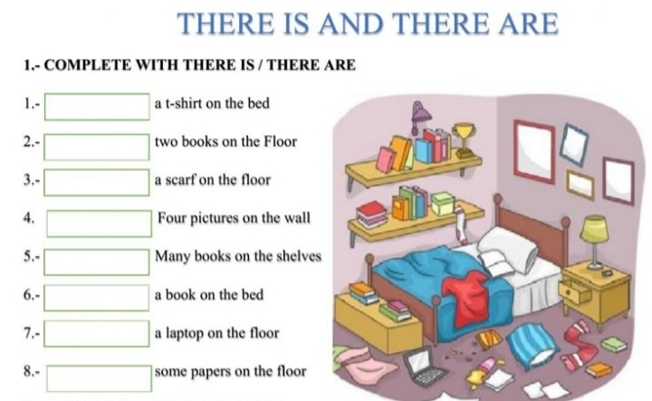 THERE IS AND THERE ARE 
1.- COMPLETE WITH THERE IS / THERE ARE 
1.- a t-shirt on the bed 
2.- two books on the Floor 
3.- a scarf on the floor 
4. Four pictures on the wall 
5.- Many books on the shelve 
6.- a book on the bed 
7.- a laptop on the floor 
8.- some papers on the floor