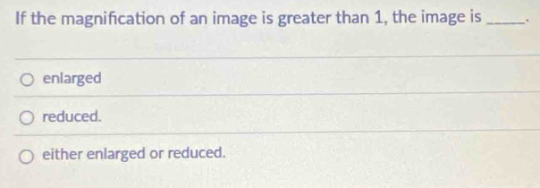 If the magnification of an image is greater than 1, the image is _.
enlarged
reduced.
either enlarged or reduced.