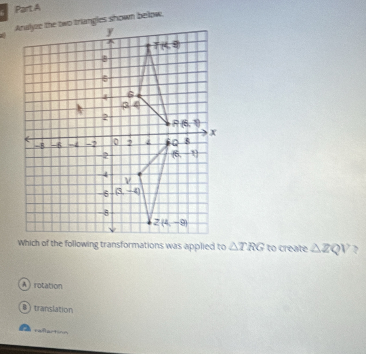 Which of the following transformations was applied to △ TRG to create △ ZQV
A  rotation
B) translation
raflaction