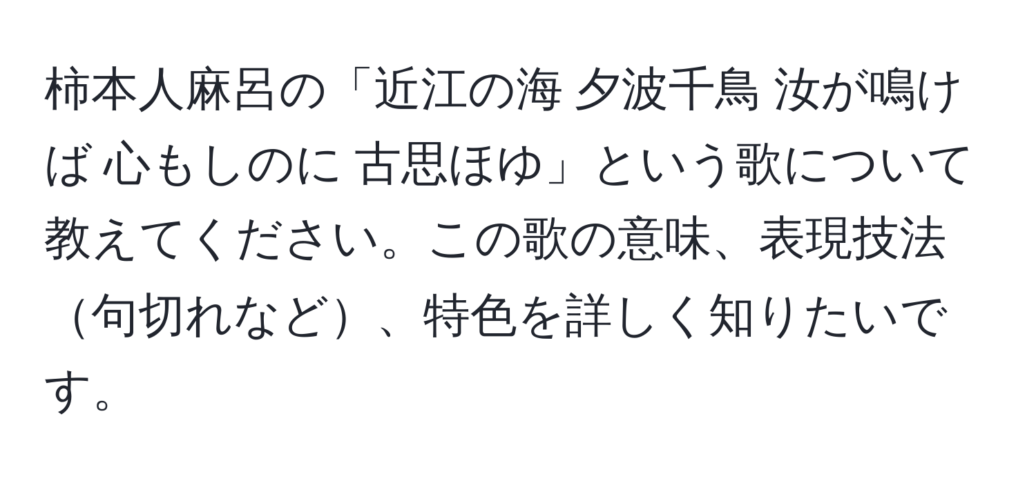 柿本人麻呂の「近江の海 夕波千鳥 汝が鳴けば 心もしのに 古思ほゆ」という歌について教えてください。この歌の意味、表現技法句切れなど、特色を詳しく知りたいです。