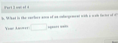 out of 4 
b. What is the surface area of an enlargement with a scale factor of 47
Your Answer: squ ar e i