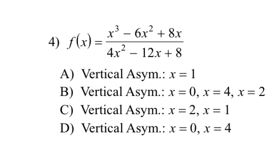 f(x)= (x^3-6x^2+8x)/4x^2-12x+8 
A) Vertical Asym.: x=1
B) Vertical Asym.: x=0, x=4, x=2
C) Vertical Asym.: x=2, x=1
D) Vertical Asym.: x=0, x=4