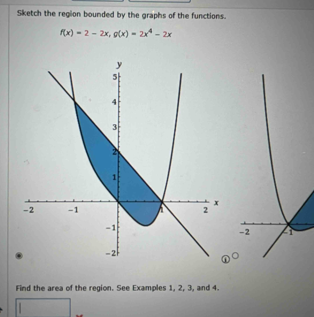 Sketch the region bounded by the graphs of the functions.
f(x)=2-2x, g(x)=2x^4-2x
-2
Find the area of the region. See Examples 1, 2, 3, and 4.