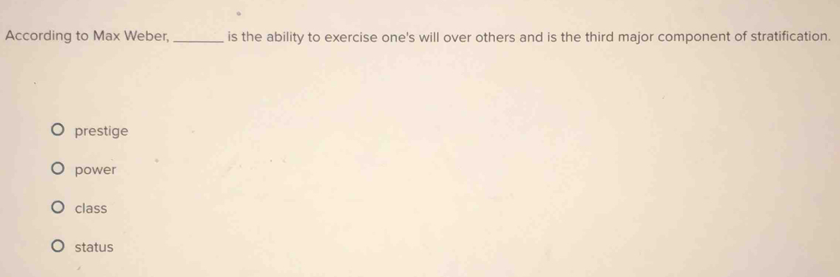 According to Max Weber, _is the ability to exercise one's will over others and is the third major component of stratification.
prestige
power
class
status