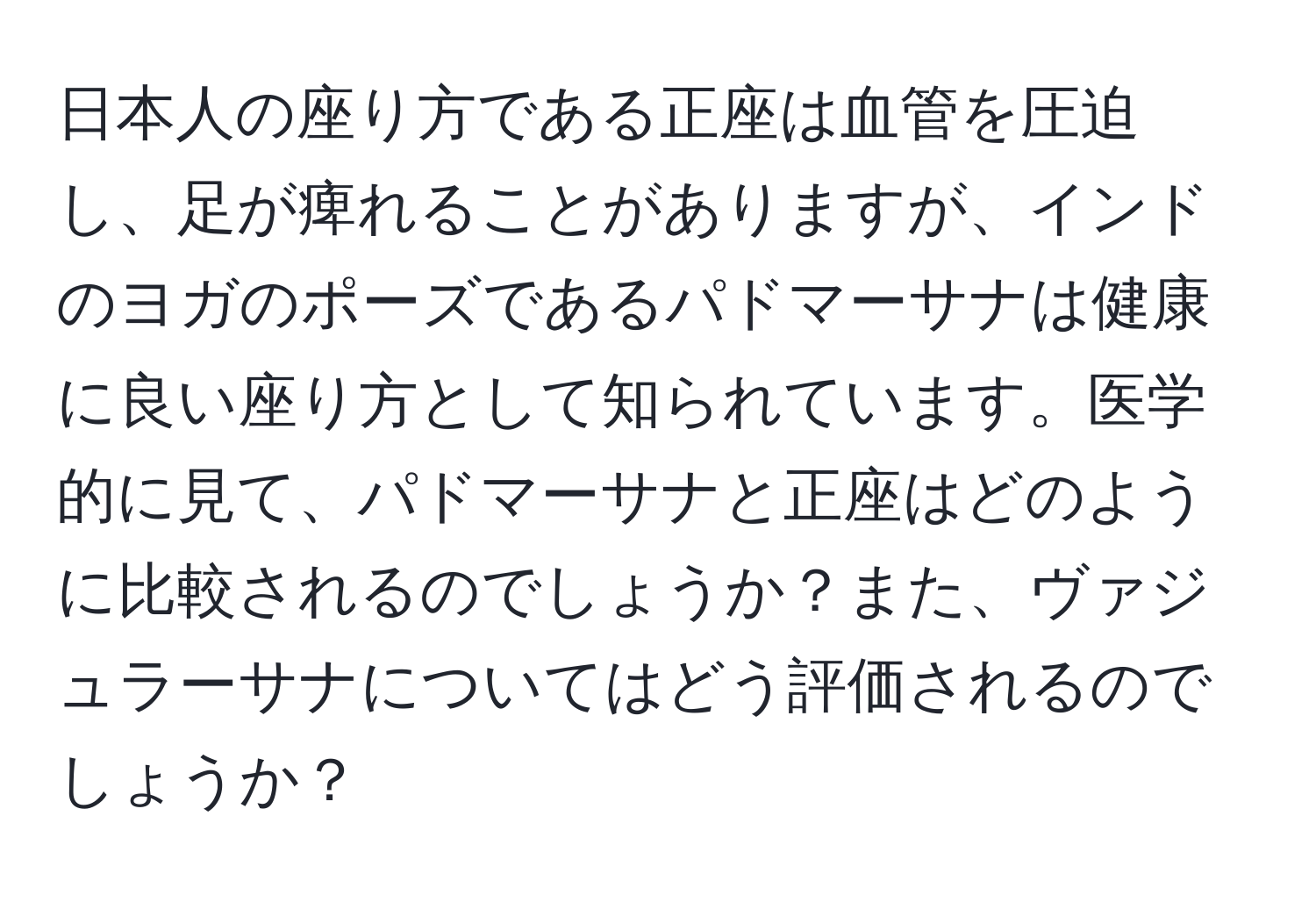 日本人の座り方である正座は血管を圧迫し、足が痺れることがありますが、インドのヨガのポーズであるパドマーサナは健康に良い座り方として知られています。医学的に見て、パドマーサナと正座はどのように比較されるのでしょうか？また、ヴァジュラーサナについてはどう評価されるのでしょうか？