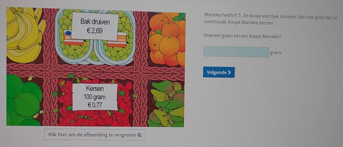 arieke heeft € 5. Ze koopt een bak druiven. Van het geld dat ze 
verhoudt, koopt Marieke kersen. 
oeveel gram kersen koopt Marieke?
gram. 
Volgende > 
Klik hier om de afbeelding te vergroten Q